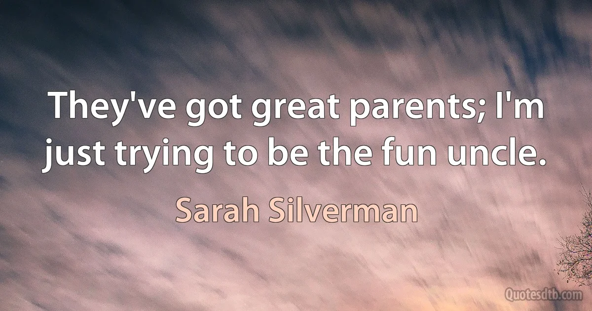 They've got great parents; I'm just trying to be the fun uncle. (Sarah Silverman)