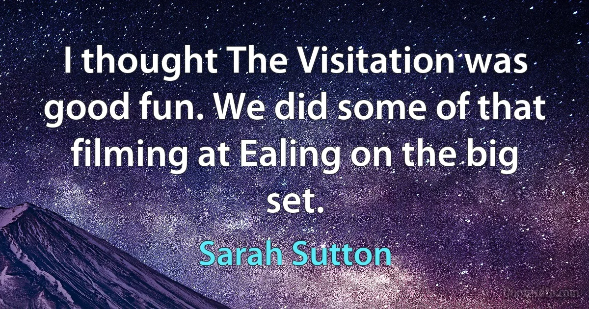 I thought The Visitation was good fun. We did some of that filming at Ealing on the big set. (Sarah Sutton)