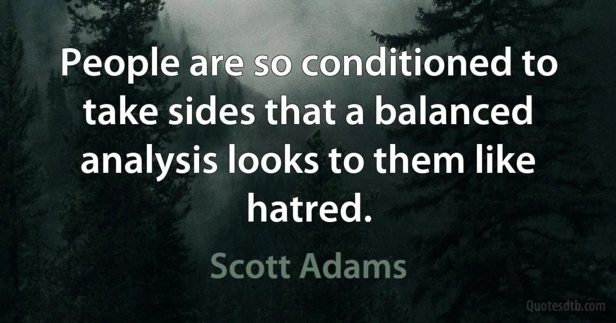 People are so conditioned to take sides that a balanced analysis looks to them like hatred. (Scott Adams)