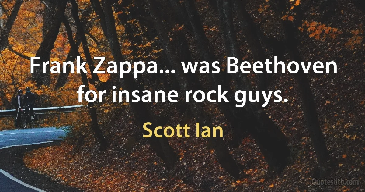 Frank Zappa... was Beethoven for insane rock guys. (Scott Ian)