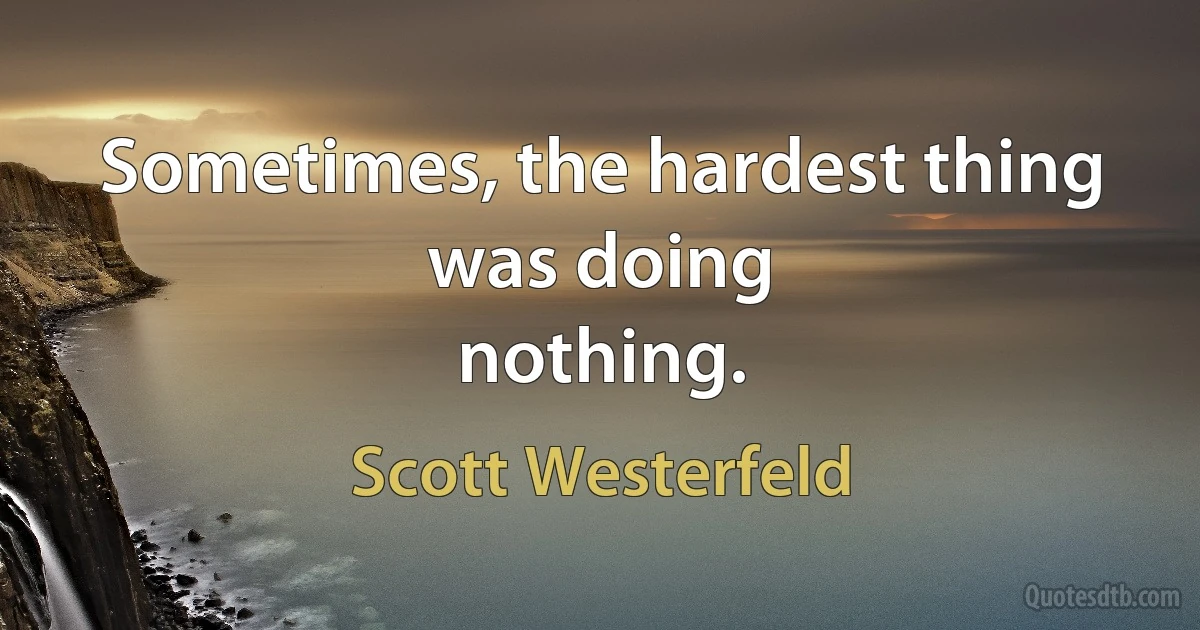 Sometimes, the hardest thing was doing
nothing. (Scott Westerfeld)