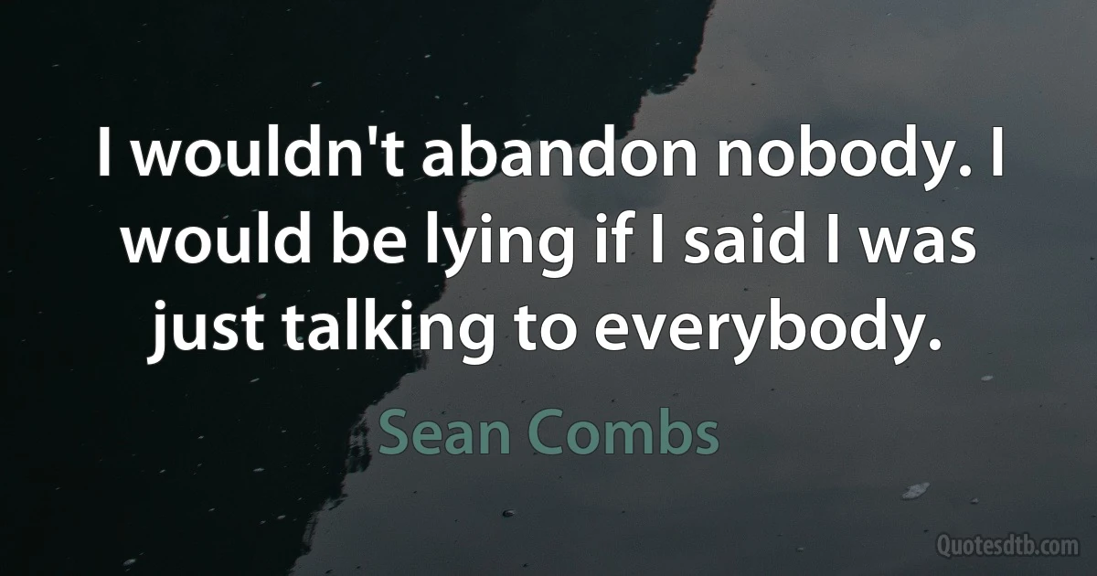 I wouldn't abandon nobody. I would be lying if I said I was just talking to everybody. (Sean Combs)