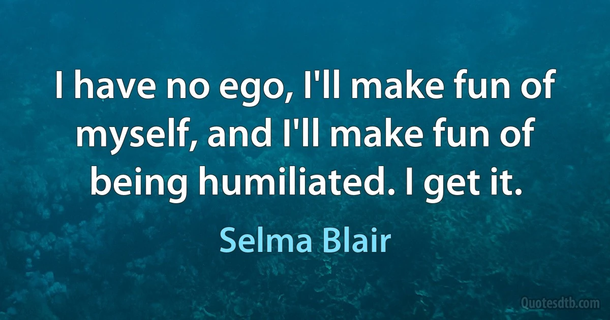 I have no ego, I'll make fun of myself, and I'll make fun of being humiliated. I get it. (Selma Blair)