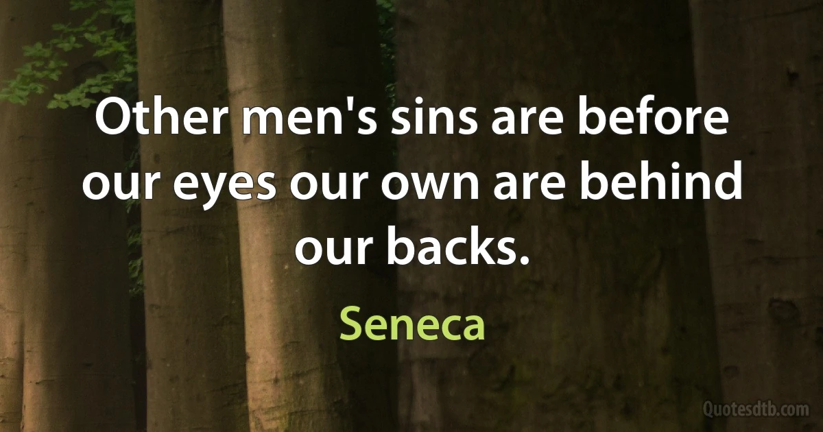 Other men's sins are before our eyes our own are behind our backs. (Seneca)