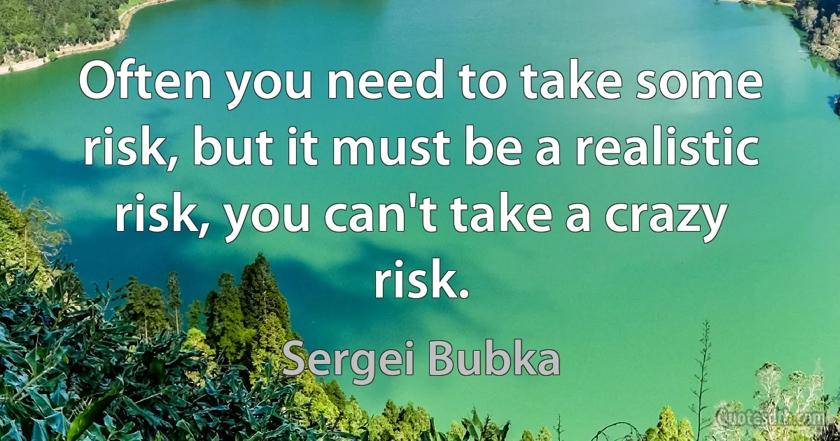 Often you need to take some risk, but it must be a realistic risk, you can't take a crazy risk. (Sergei Bubka)