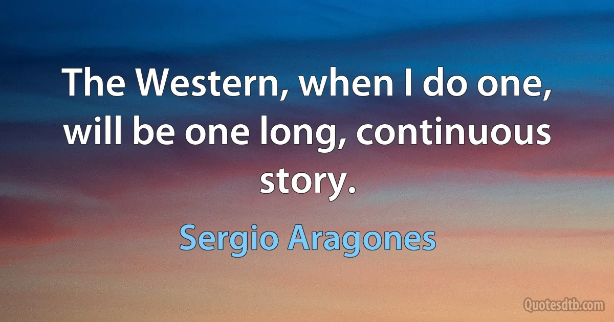 The Western, when I do one, will be one long, continuous story. (Sergio Aragones)