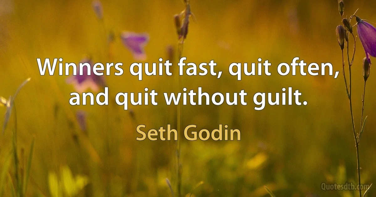 Winners quit fast, quit often, and quit without guilt. (Seth Godin)