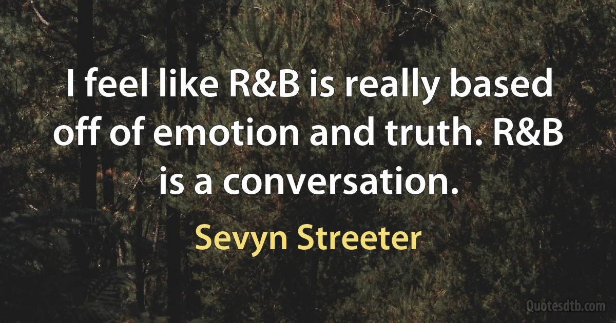 I feel like R&B is really based off of emotion and truth. R&B is a conversation. (Sevyn Streeter)