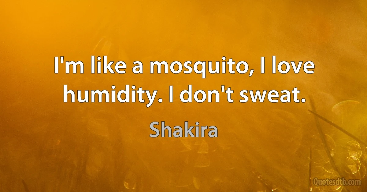 I'm like a mosquito, I love humidity. I don't sweat. (Shakira)