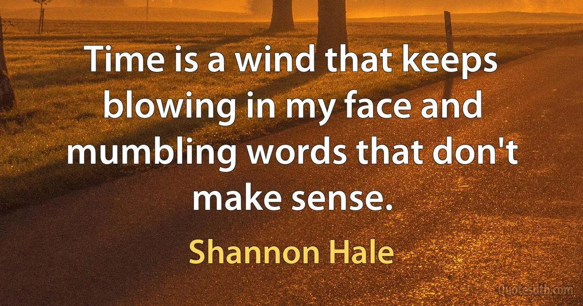 Time is a wind that keeps blowing in my face and mumbling words that don't make sense. (Shannon Hale)