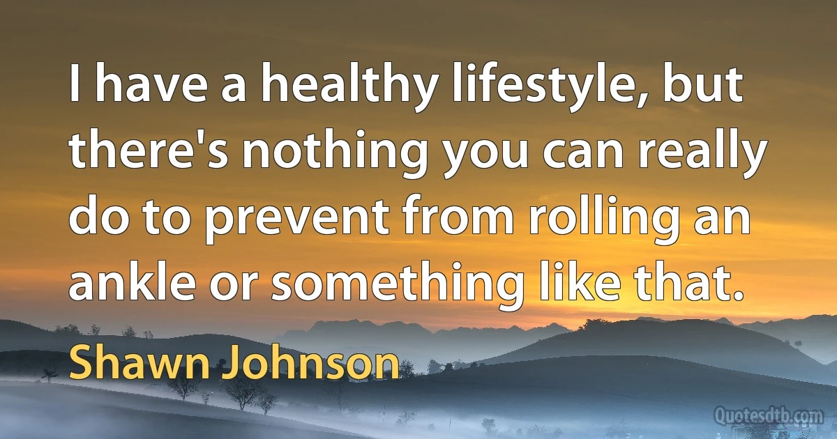 I have a healthy lifestyle, but there's nothing you can really do to prevent from rolling an ankle or something like that. (Shawn Johnson)