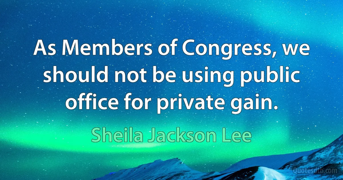 As Members of Congress, we should not be using public office for private gain. (Sheila Jackson Lee)