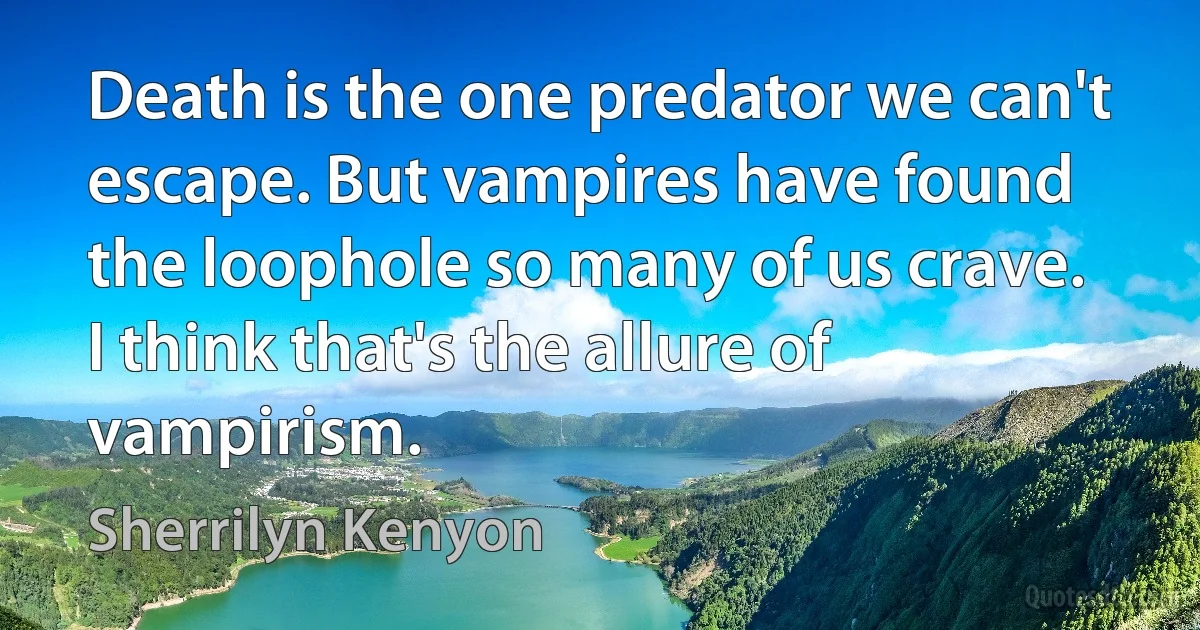 Death is the one predator we can't escape. But vampires have found the loophole so many of us crave. I think that's the allure of vampirism. (Sherrilyn Kenyon)