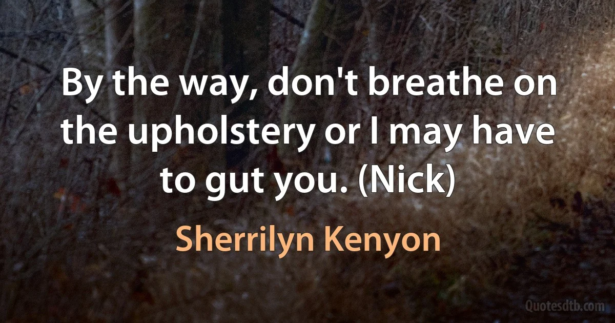 By the way, don't breathe on the upholstery or I may have to gut you. (Nick) (Sherrilyn Kenyon)