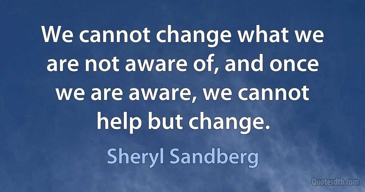 We cannot change what we are not aware of, and once we are aware, we cannot help but change. (Sheryl Sandberg)