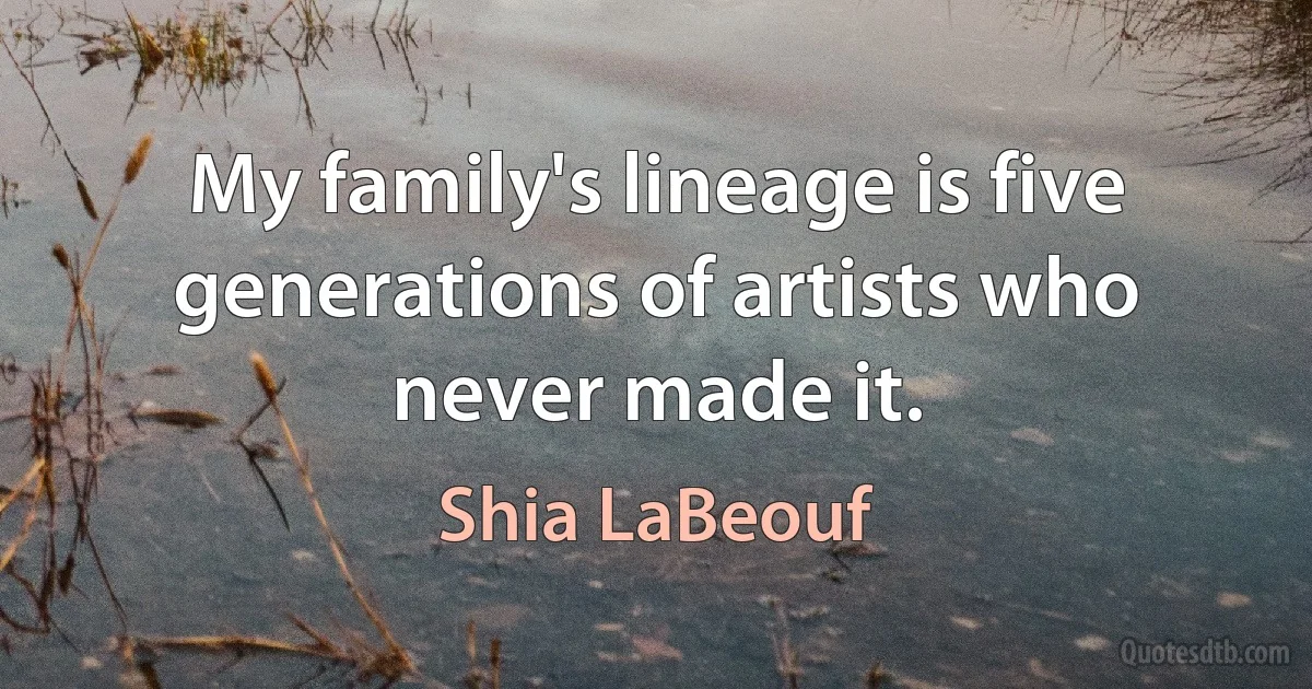 My family's lineage is five generations of artists who never made it. (Shia LaBeouf)