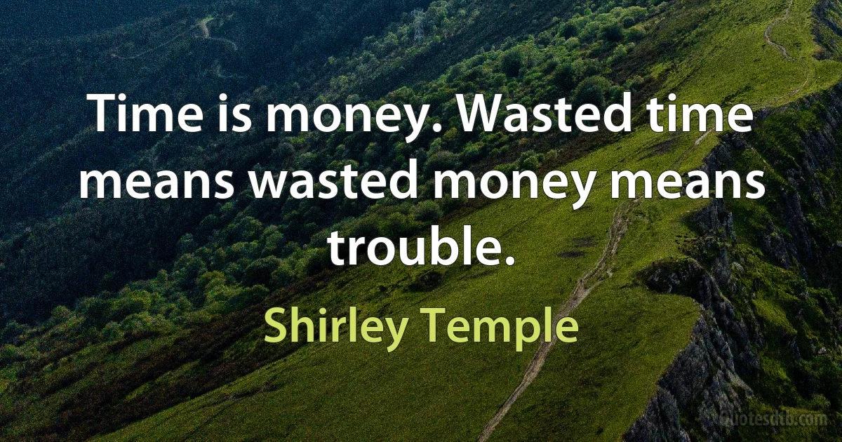 Time is money. Wasted time means wasted money means trouble. (Shirley Temple)