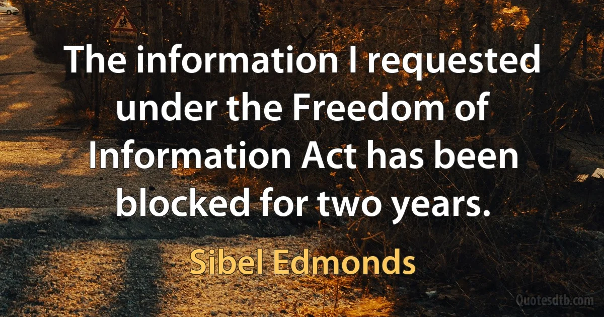 The information I requested under the Freedom of Information Act has been blocked for two years. (Sibel Edmonds)