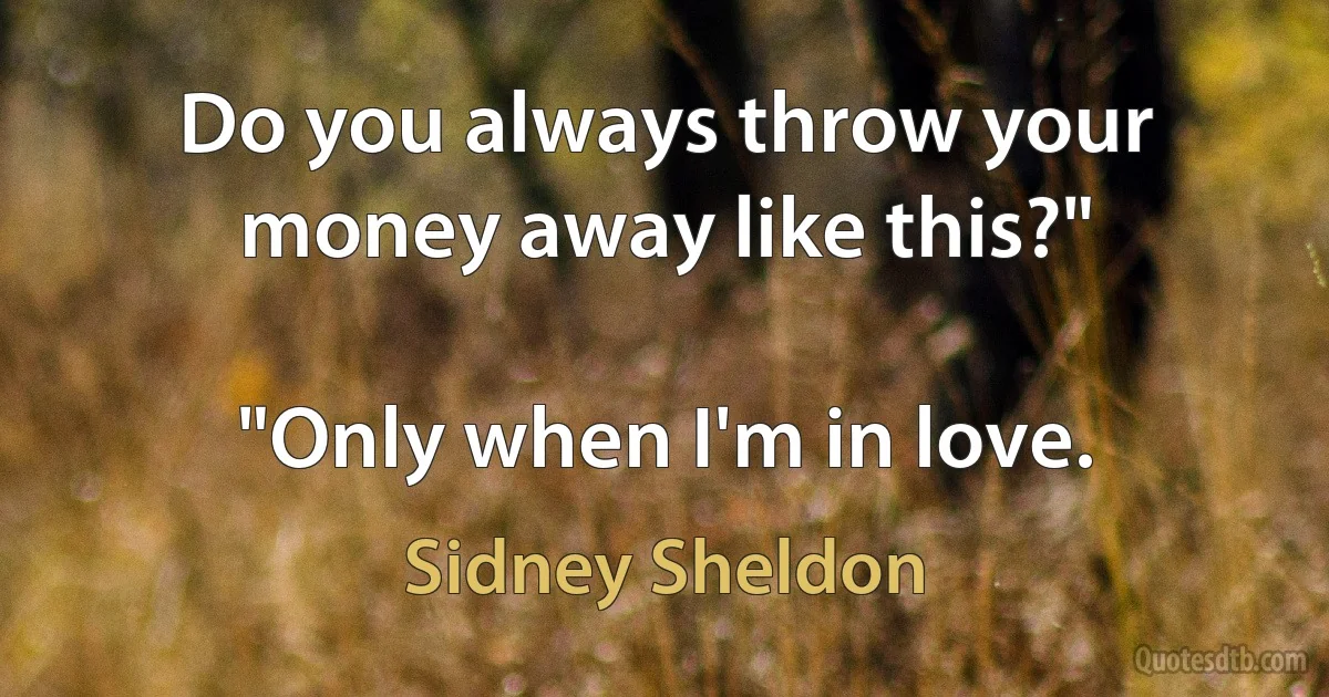 Do you always throw your money away like this?"

"Only when I'm in love. (Sidney Sheldon)