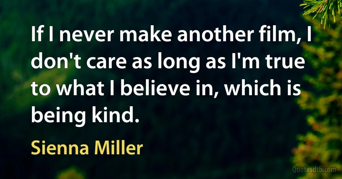 If I never make another film, I don't care as long as I'm true to what I believe in, which is being kind. (Sienna Miller)