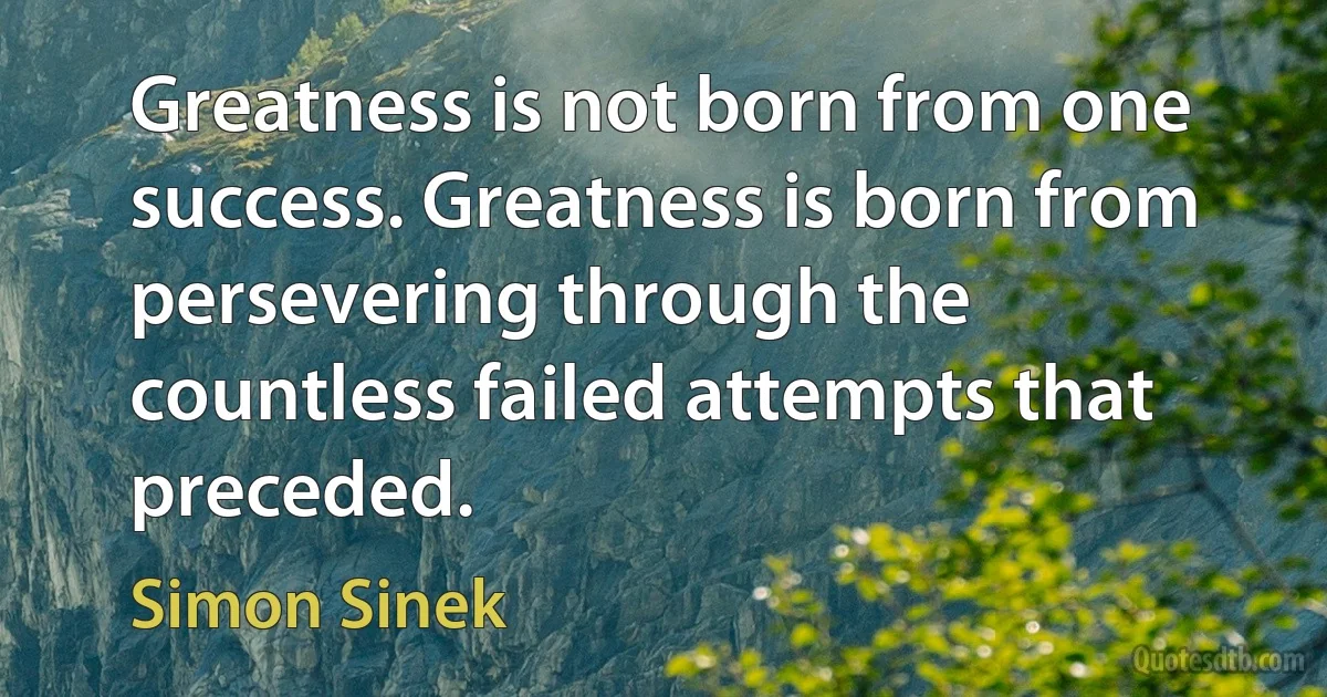 Greatness is not born from one success. Greatness is born from persevering through the countless failed attempts that preceded. (Simon Sinek)