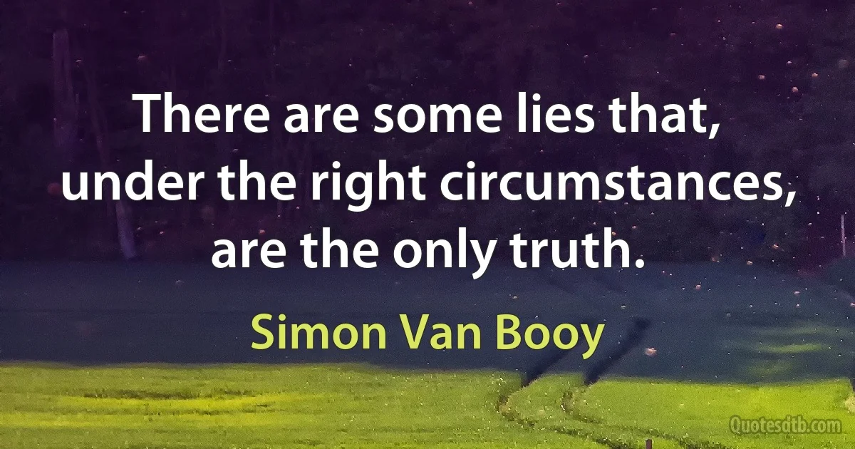 There are some lies that, under the right circumstances, are the only truth. (Simon Van Booy)