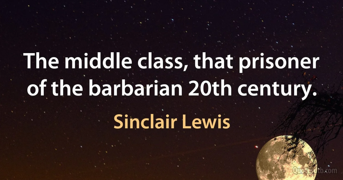 The middle class, that prisoner of the barbarian 20th century. (Sinclair Lewis)