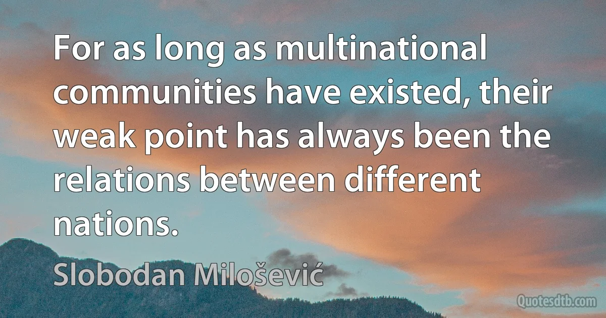 For as long as multinational communities have existed, their weak point has always been the relations between different nations. (Slobodan Milošević)