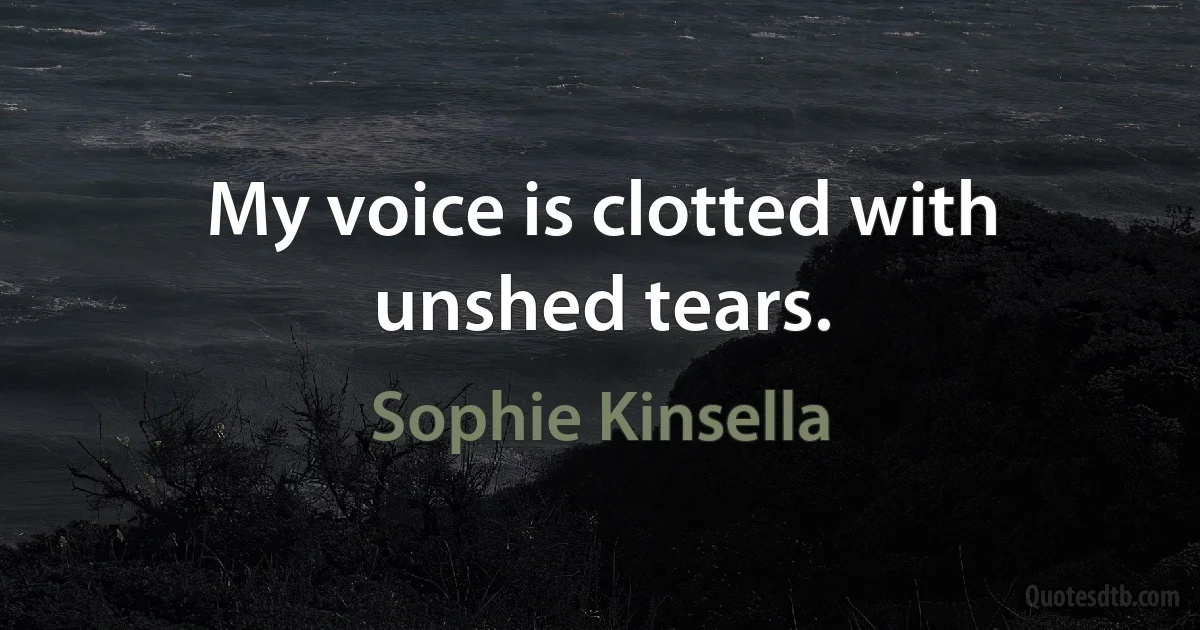 My voice is clotted with unshed tears. (Sophie Kinsella)