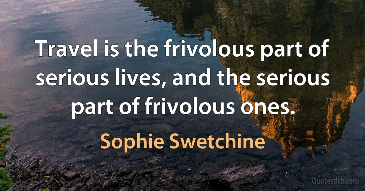 Travel is the frivolous part of serious lives, and the serious part of frivolous ones. (Sophie Swetchine)