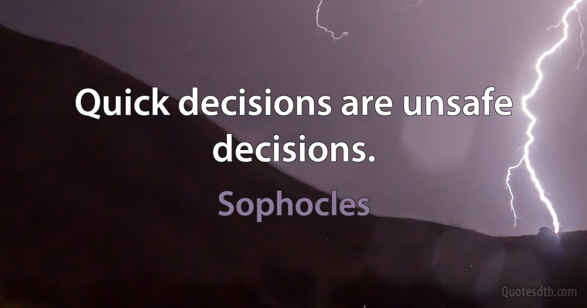 Quick decisions are unsafe decisions. (Sophocles)