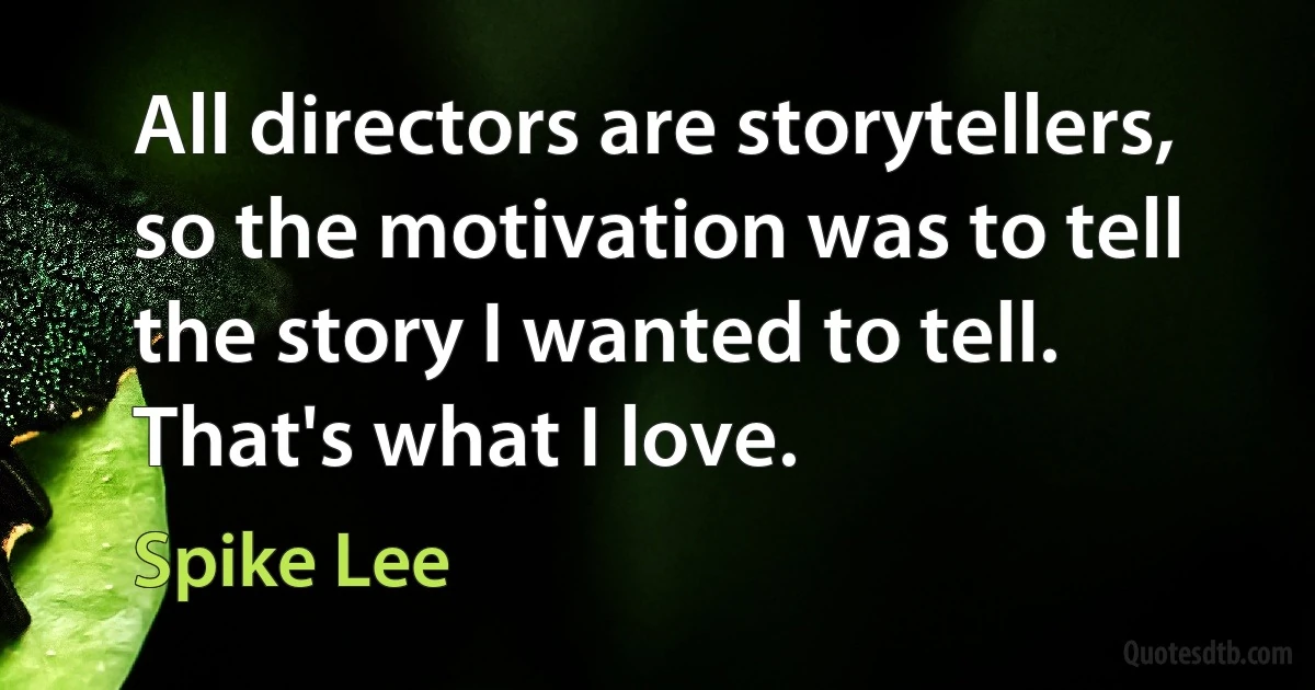 All directors are storytellers, so the motivation was to tell the story I wanted to tell. That's what I love. (Spike Lee)