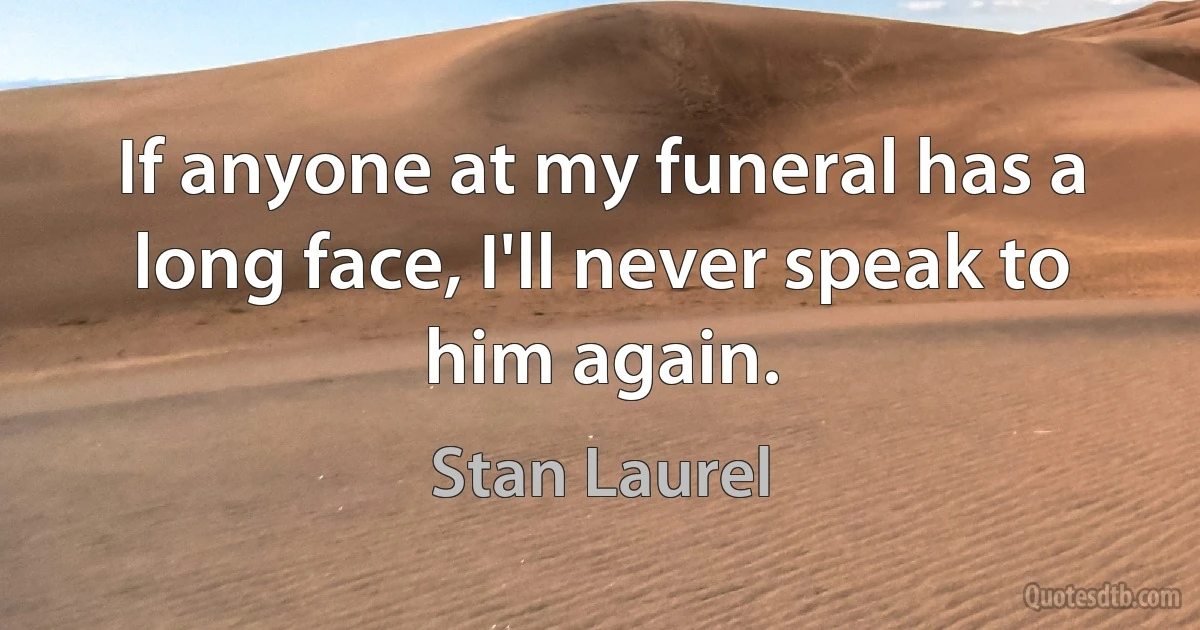 If anyone at my funeral has a long face, I'll never speak to him again. (Stan Laurel)