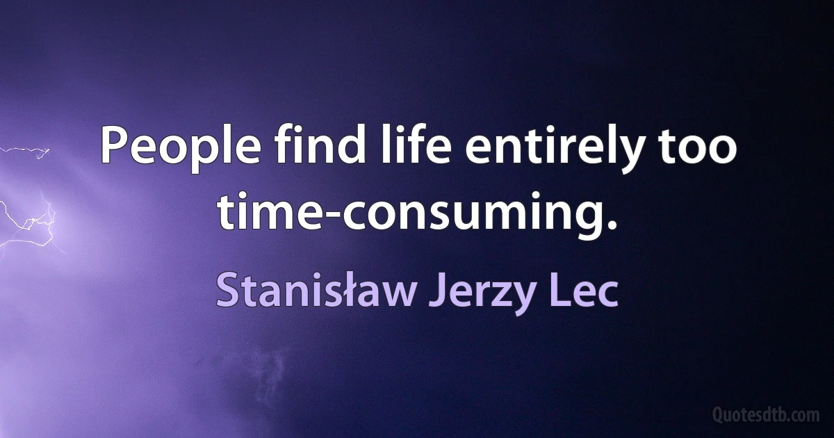 People find life entirely too time-consuming. (Stanisław Jerzy Lec)