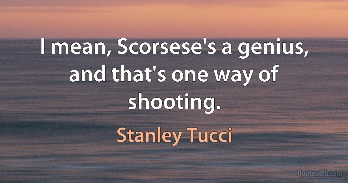 I mean, Scorsese's a genius, and that's one way of shooting. (Stanley Tucci)