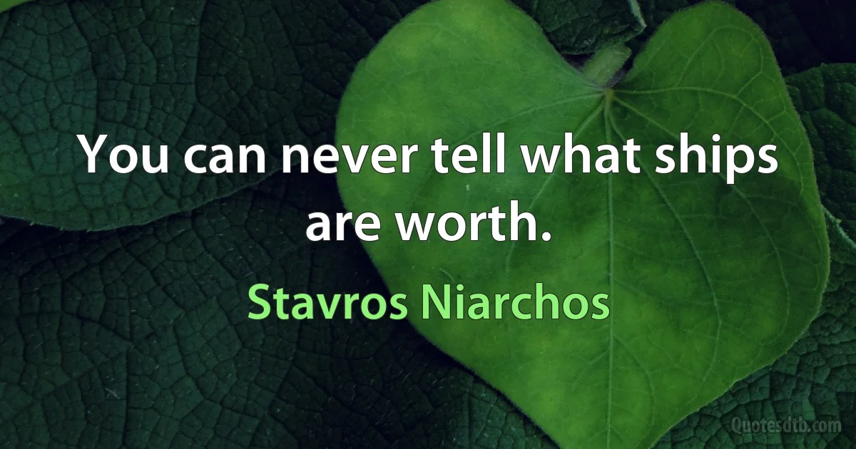 You can never tell what ships are worth. (Stavros Niarchos)