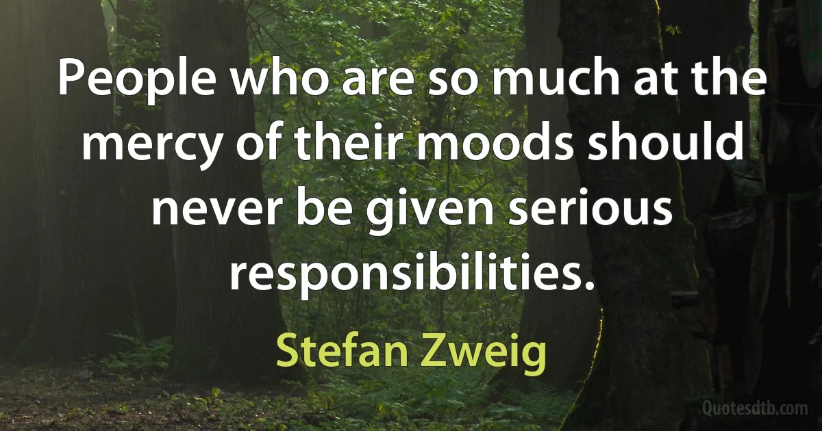 People who are so much at the mercy of their moods should never be given serious responsibilities. (Stefan Zweig)