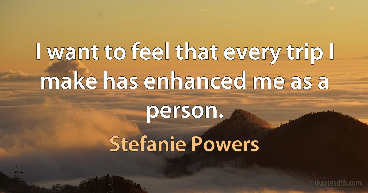 I want to feel that every trip I make has enhanced me as a person. (Stefanie Powers)