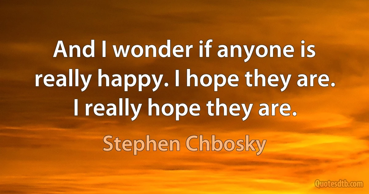 And I wonder if anyone is really happy. I hope they are. I really hope they are. (Stephen Chbosky)