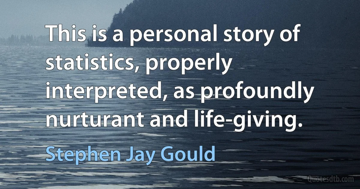 This is a personal story of statistics, properly interpreted, as profoundly nurturant and life-giving. (Stephen Jay Gould)