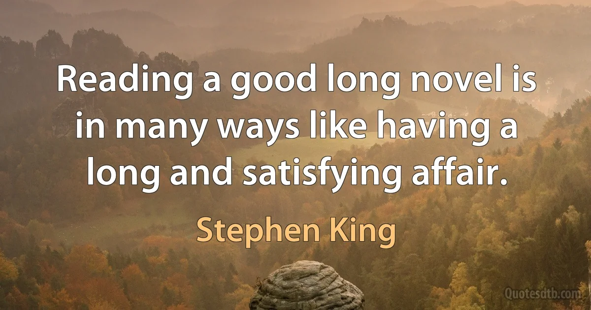 Reading a good long novel is in many ways like having a long and satisfying affair. (Stephen King)