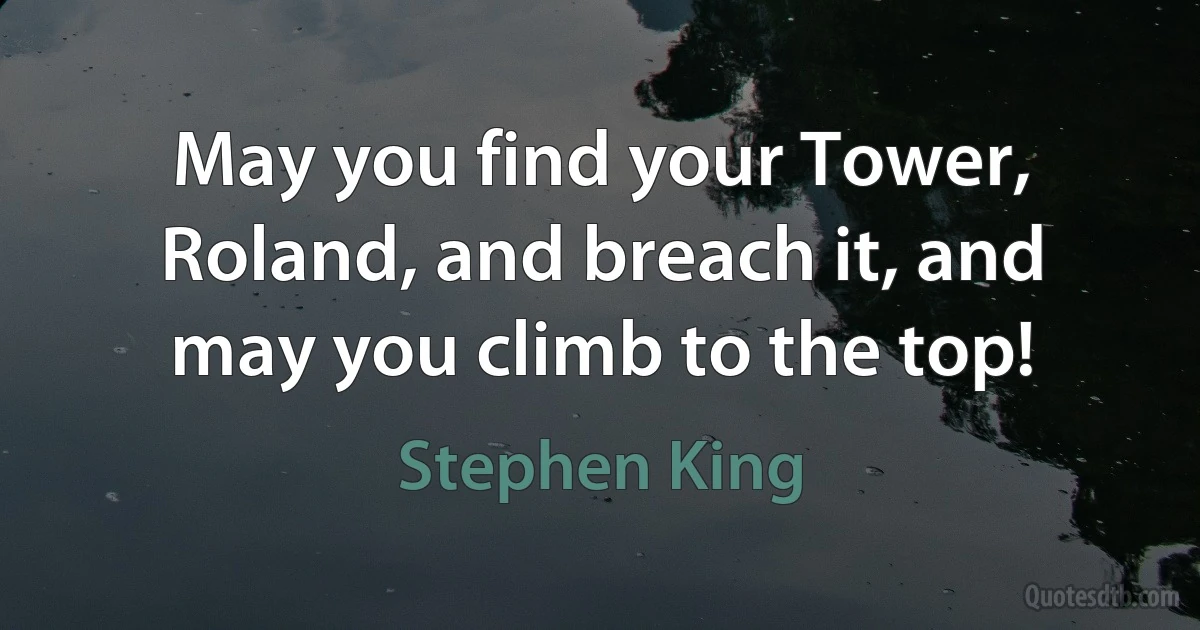 May you find your Tower, Roland, and breach it, and may you climb to the top! (Stephen King)