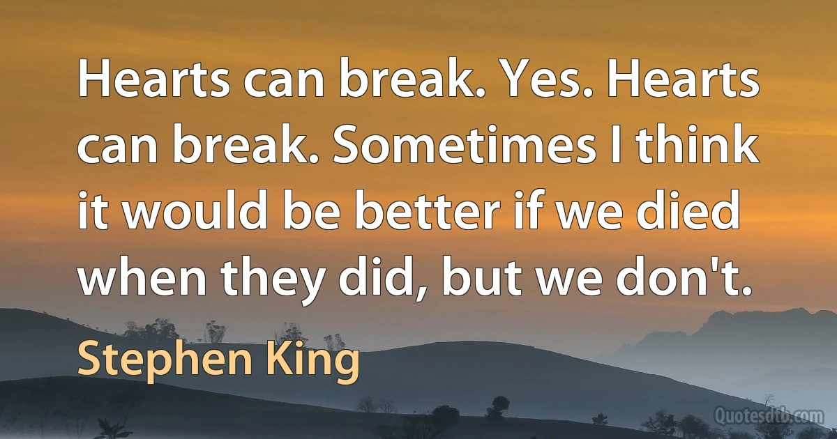 Hearts can break. Yes. Hearts can break. Sometimes I think it would be better if we died when they did, but we don't. (Stephen King)