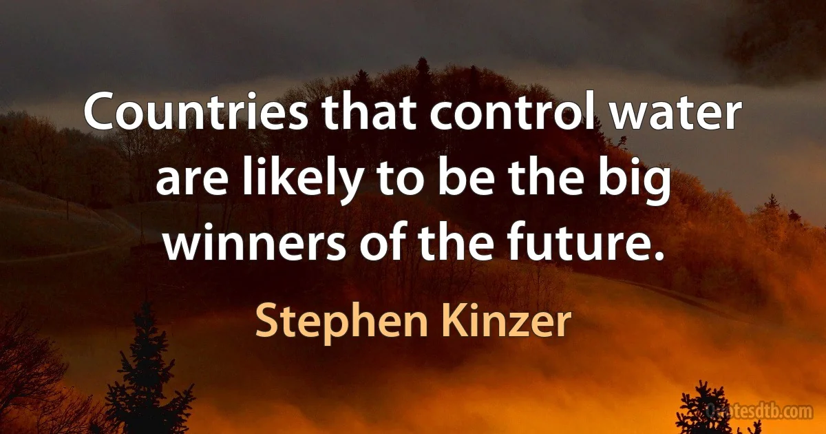 Countries that control water are likely to be the big winners of the future. (Stephen Kinzer)