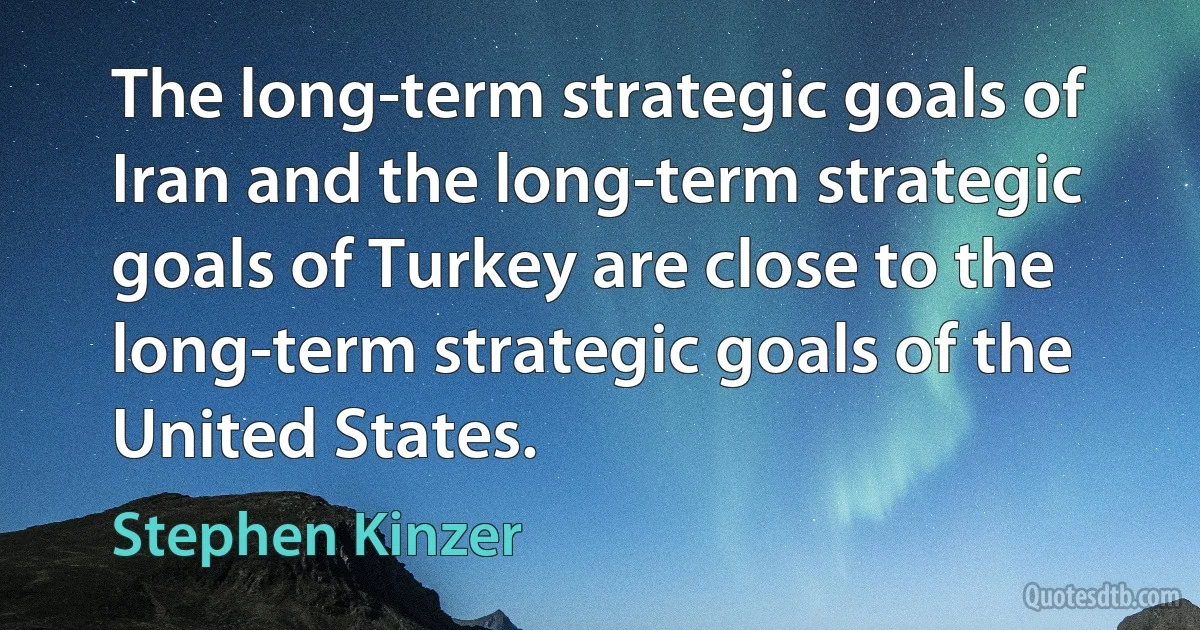 The long-term strategic goals of Iran and the long-term strategic goals of Turkey are close to the long-term strategic goals of the United States. (Stephen Kinzer)