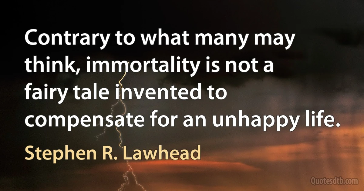 Contrary to what many may think, immortality is not a fairy tale invented to compensate for an unhappy life. (Stephen R. Lawhead)