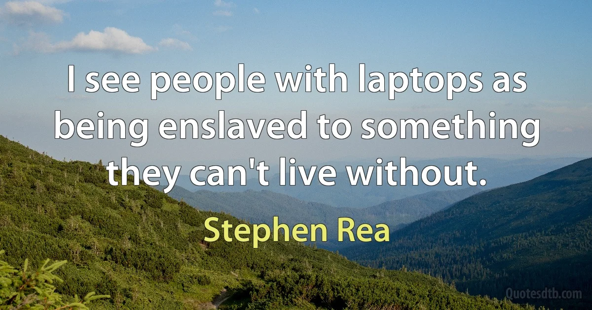 I see people with laptops as being enslaved to something they can't live without. (Stephen Rea)