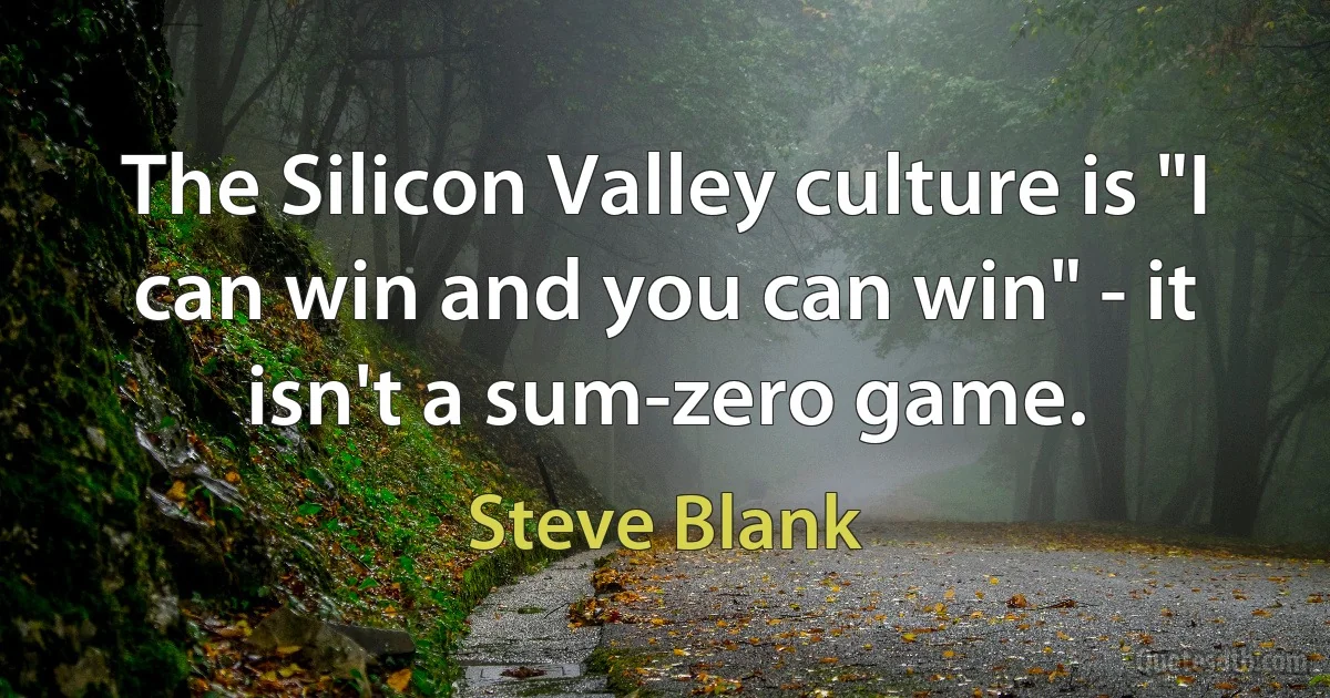 The Silicon Valley culture is "I can win and you can win" - it isn't a sum-zero game. (Steve Blank)