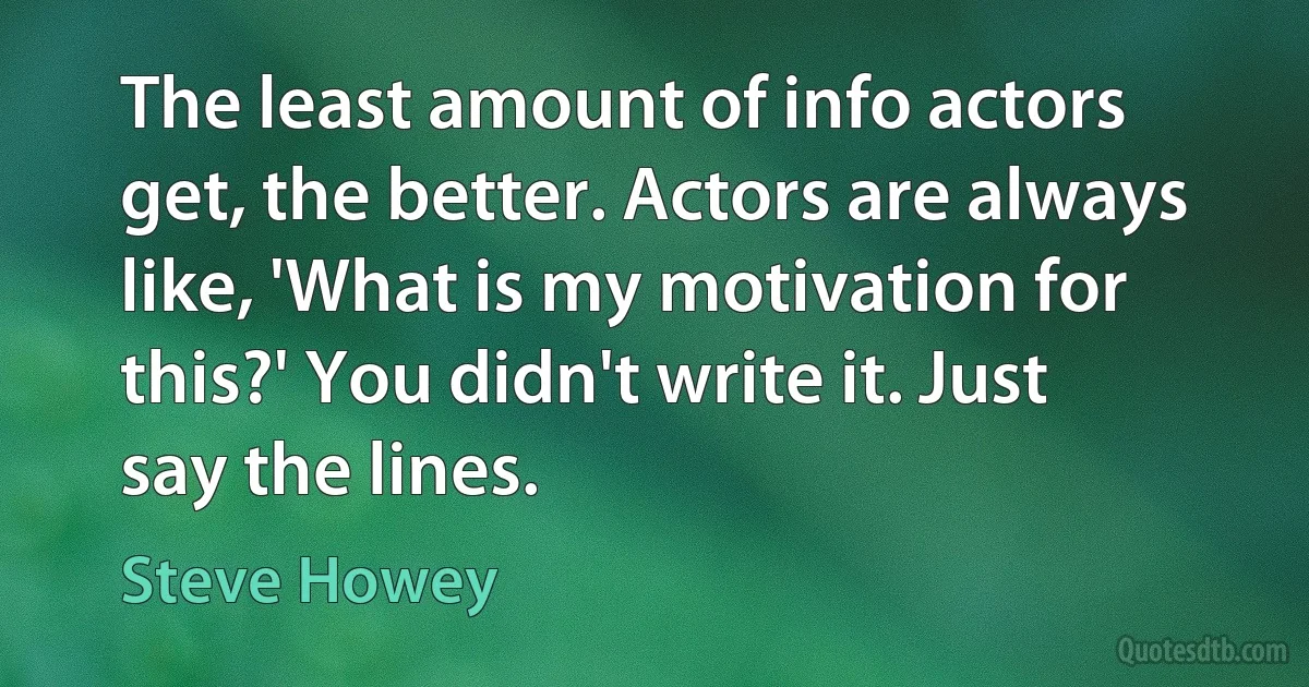 The least amount of info actors get, the better. Actors are always like, 'What is my motivation for this?' You didn't write it. Just say the lines. (Steve Howey)