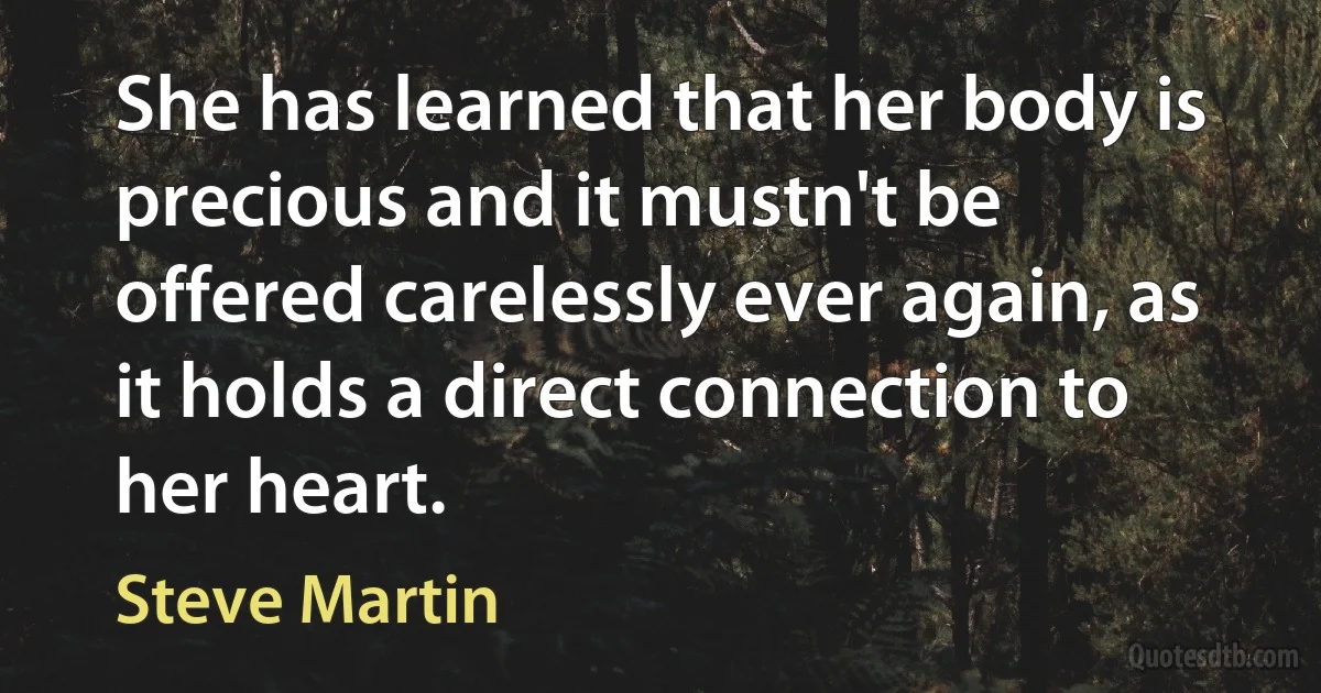 She has learned that her body is precious and it mustn't be offered carelessly ever again, as it holds a direct connection to her heart. (Steve Martin)